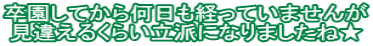 卒園してから何日も経っていませんが 見違えるくらい立派になりましたね★